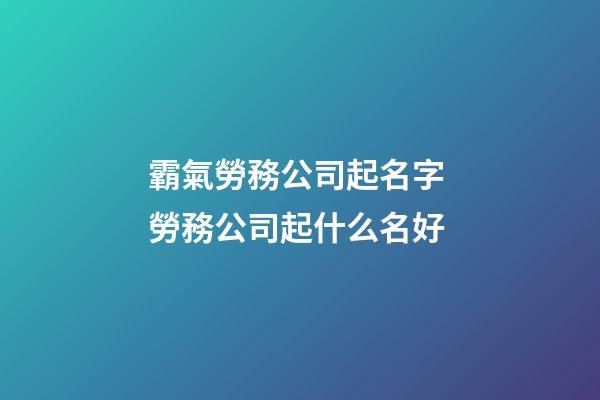 霸氣勞務公司起名字 勞務公司起什么名好-第1張-公司起名-玄機派
